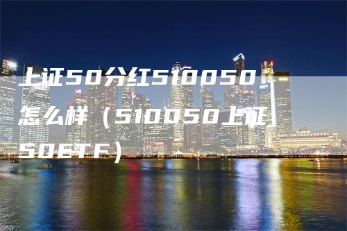 上证50分红510050怎么样（510050上证50ETF）