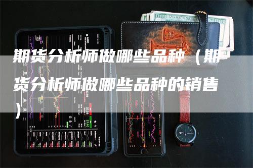 期货分析师做哪些品种（期货分析师做哪些品种的销售）