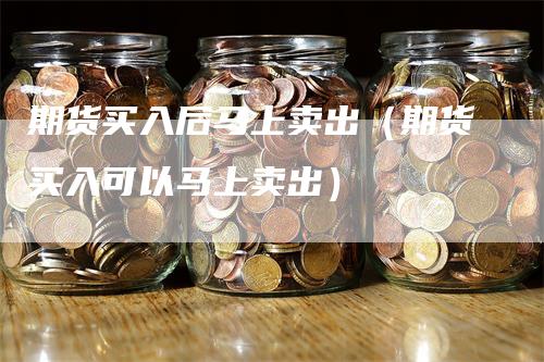 期货买入后马上卖出（期货买入可以马上卖出）