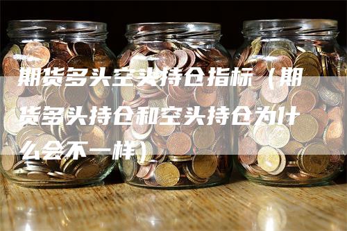 期货多头空头持仓指标（期货多头持仓和空头持仓为什么会不一样）