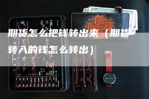 期货怎么把钱转出来（期货转入的钱怎么转出）