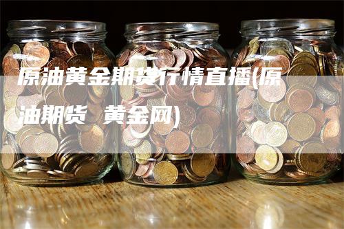 原油黄金期货行情直播(原油期货 黄金网)