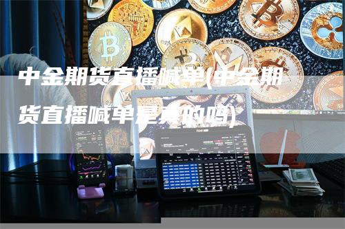 中金期货直播喊单(中金期货直播喊单是真的吗)