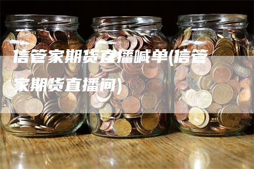 信管家期货直播喊单(信管家期货直播间)