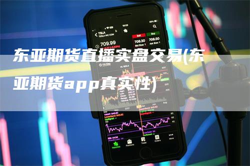 东亚期货直播实盘交易(东亚期货app真实性)