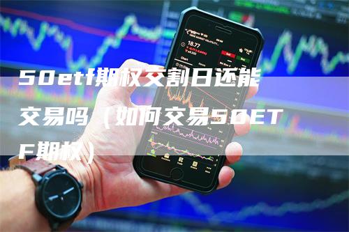 50etf期权交割日还能交易吗（如何交易50ETF期权）