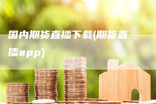 国内期货直播下载(期货直播app)