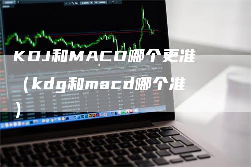 KDJ和MACD哪个更准（kdg和macd哪个准）