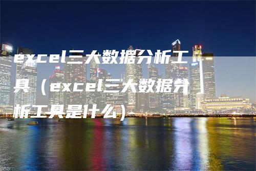 excel三大数据分析工具（excel三大数据分析工具是什么）