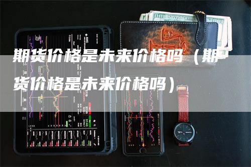 期货价格是未来价格吗（期货价格是未来价格吗）