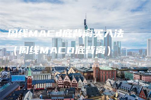 周线MACd底背离买入法（周线MACD底背离）