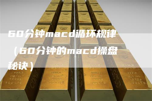 60分钟macd循环规律（60分钟的macd操盘秘诀）