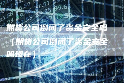 期货公司倒闭了资金安全吗（期货公司倒闭了资金安全吗现在）