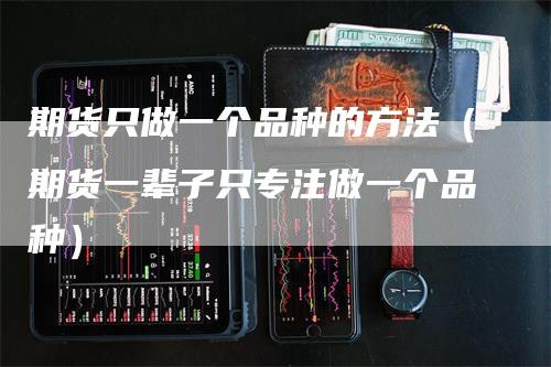 期货只做一个品种的方法（期货一辈子只专注做一个品种）