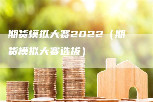 期货模拟大赛2022（期货模拟大赛选拔）