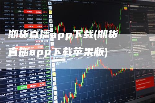 期货直播app下载(期货直播app下载苹果版)