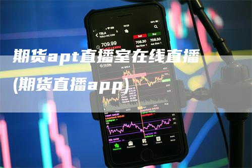 期货apt直播室在线直播(期货直播app)