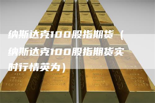 纳斯达克100股指期货（纳斯达克100股指期货实时行情英为）