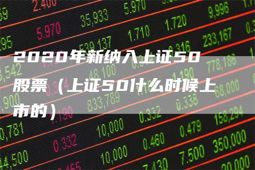 2020年新纳入上证50股票（上证50什么时候上市的）