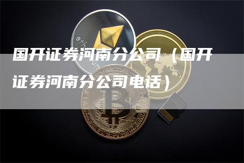 国开证券河南分公司（国开证券河南分公司电话）