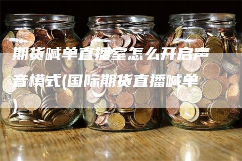 期货喊单直播室怎么开启声音模式(国际期货直播喊单)