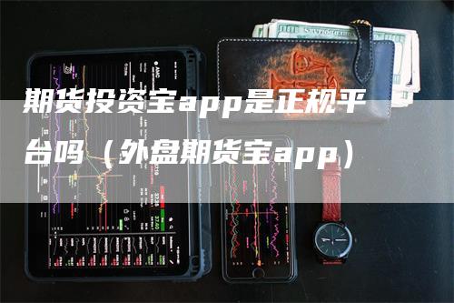 期货投资宝app是正规平台吗（外盘期货宝app）