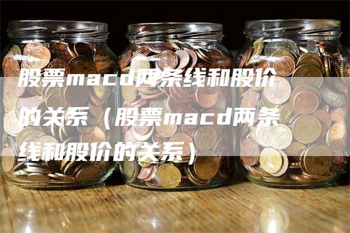 股票macd两条线和股价的关系（股票macd两条线和股价的关系）