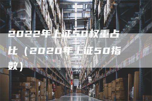 2022年上证50权重占比（2020年上证50指数）