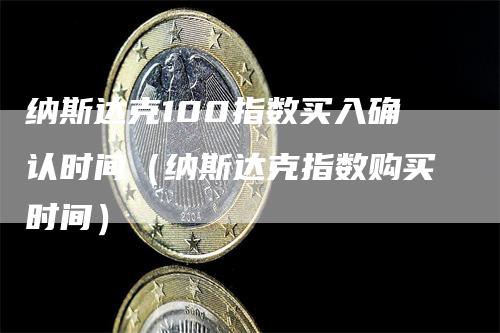 纳斯达克100指数买入确认时间（纳斯达克指数购买时间）