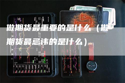 做期货最重要的是什么（做期货最忌讳的是什么）