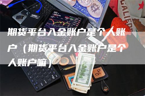 期货平台入金账户是个人账户（期货平台入金账户是个人账户嘛）