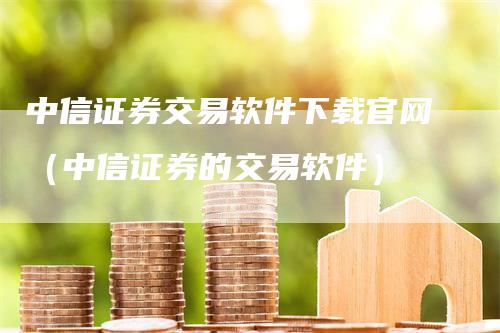 中信证券交易软件下载官网（中信证券的交易软件）