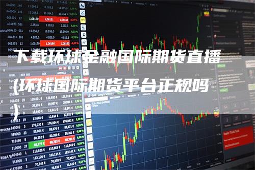 下载环球金融国际期货直播(环球国际期货平台正规吗)