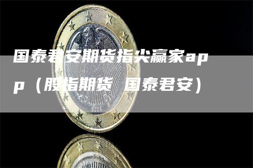 国泰君安期货指尖赢家app（股指期货 国泰君安）