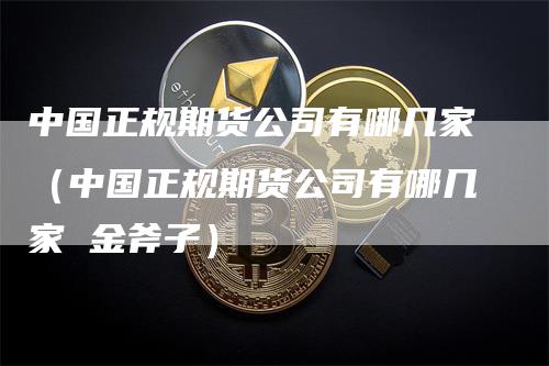 中国正规期货公司有哪几家（中国正规期货公司有哪几家 金斧子）