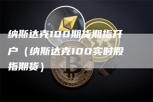 纳斯达克100期货期指开户（纳斯达克100实时股指期货）