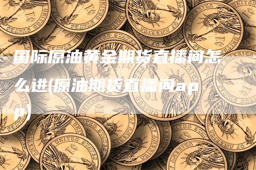 国际原油黄金期货直播间怎么进(原油期货直播间app)