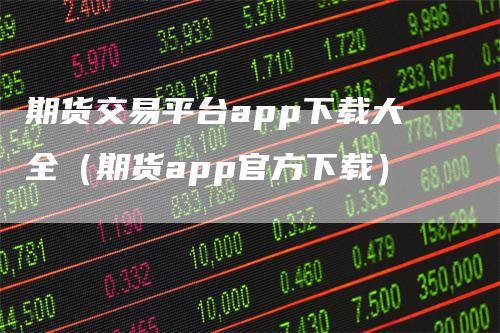 期货交易平台app下载大全（期货app官方下载）