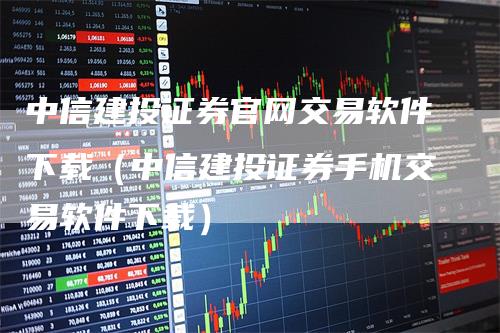 中信建投证券官网交易软件下载（中信建投证券手机交易软件下载）