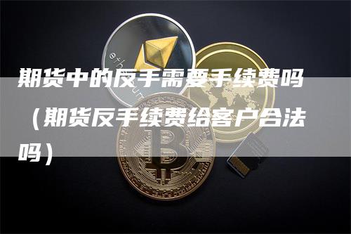 期货中的反手需要手续费吗（期货反手续费给客户合法吗）