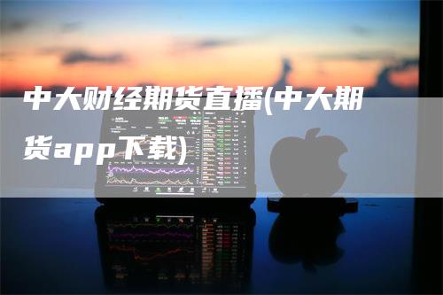 中大财经期货直播(中大期货app下载)