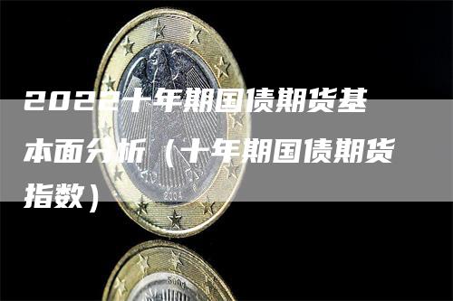 2022十年期国债期货基本面分析（十年期国债期货指数）