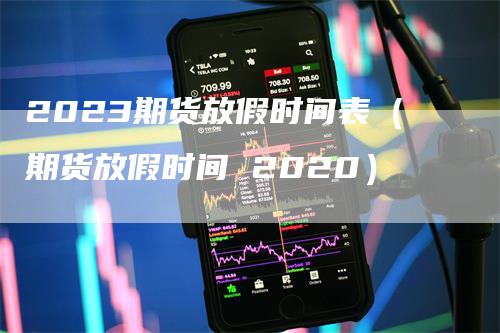 2023期货放假时间表（期货放假时间 2020）