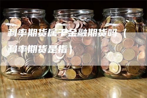 利率期货属于金融期货吗（利率期货是指）