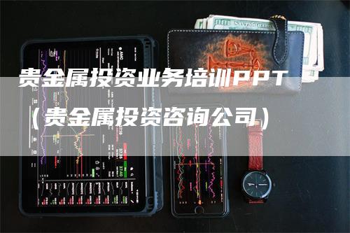 贵金属投资业务培训PPT（贵金属投资咨询公司）