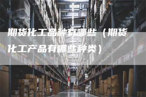 期货化工品种有哪些（期货化工产品有哪些种类）