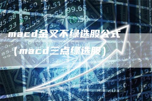 macd金叉不绿选股公式（macd三点绿选股）