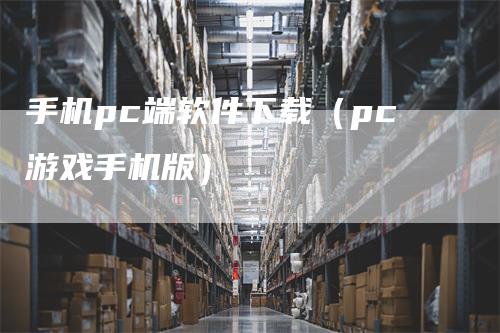 手机pc端软件下载（pc游戏手机版）