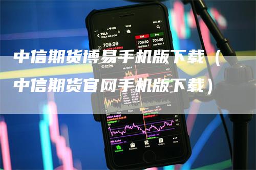 中信期货博易手机版下载（中信期货官网手机版下载）