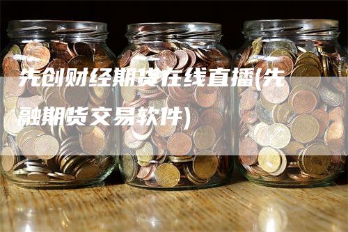 先创财经期货在线直播(先融期货交易软件)